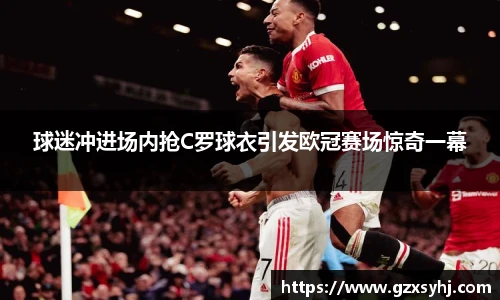 球迷冲进场内抢C罗球衣引发欧冠赛场惊奇一幕